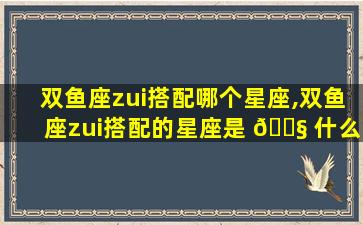 双鱼座zui
搭配哪个星座,双鱼座zui
搭配的星座是 🐧 什么星座